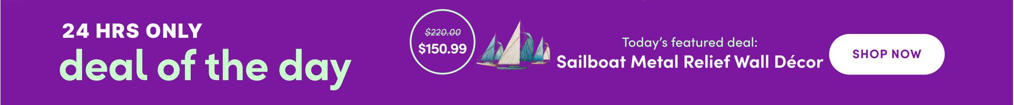 24 Hours Only deal of the day, today's featured deal Sailboat Metal Relief Wall Décor, was $220.00 now $150.99, Shop all.