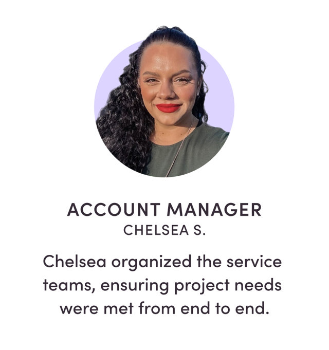 ACCOUNT MANAGER CHELSEA S. Chelsea organized the service teams, ensuring project needs were met from end to end.