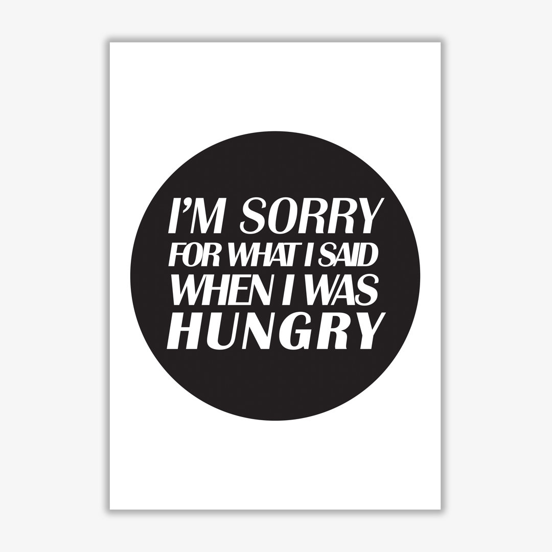 I'm Sorry For What I Said When I Was Hungry - Print