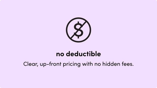No deductible: Clear, up-front pricing with no hidden fees.