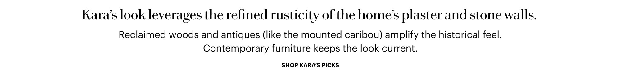 Kara's look leverages the refined rusticity of the home's plaster and stone walls. Reclaimed woods and antiques amplify the historical feel, and contemporary furniture keeps the look current.
