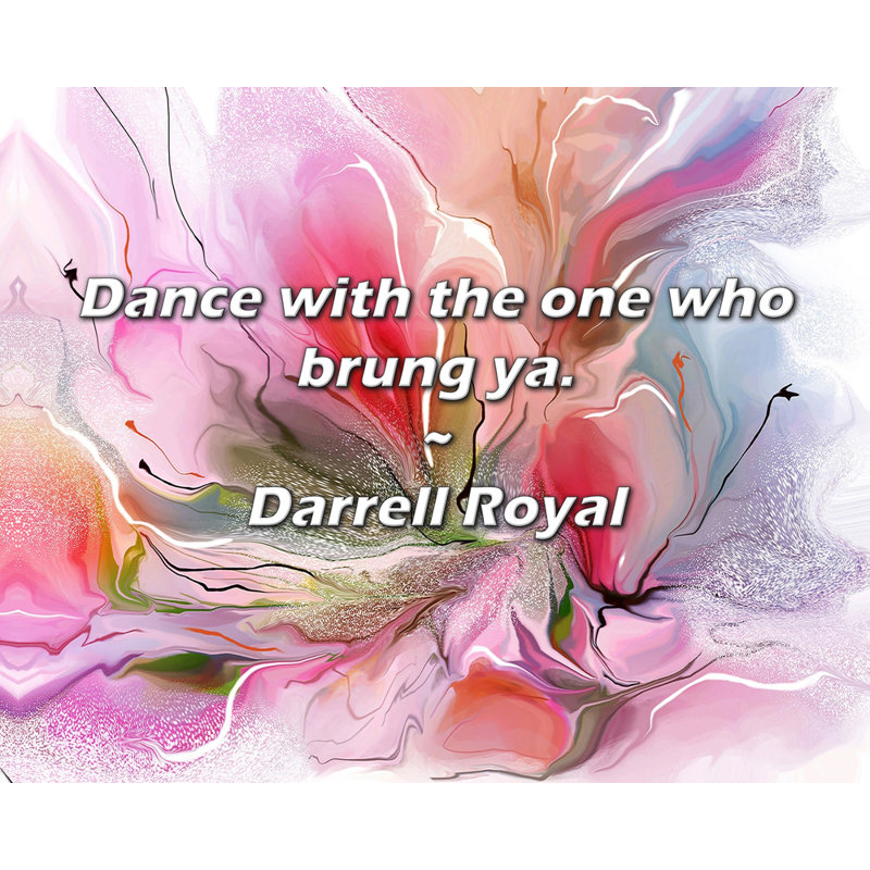 Darrell Royal Quote: Dance with the one who brung ya.