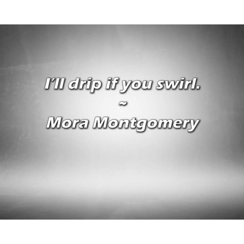 Mora Montgomery Quote: I’ll drip if you swirl., 15" H x 18" W
