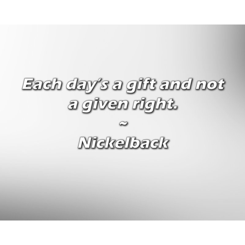 Citation Nickelback: Chaque jour est un cadeau et non un droit donné.