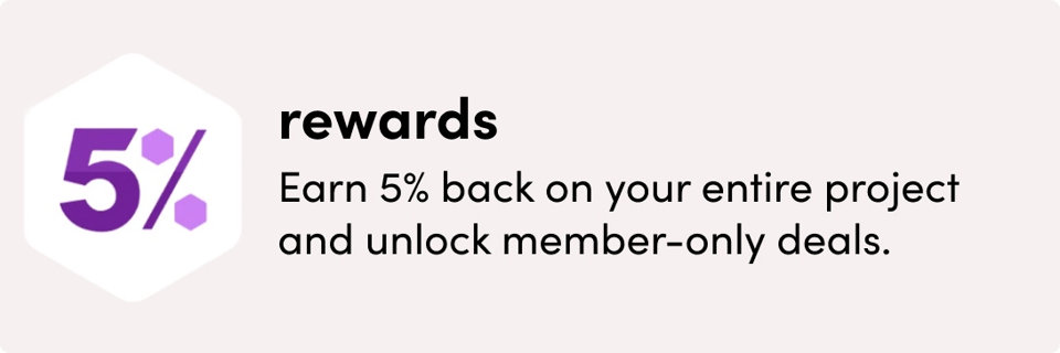 Rewards: Earn 5% back on your entire project and unlock member-only deals.