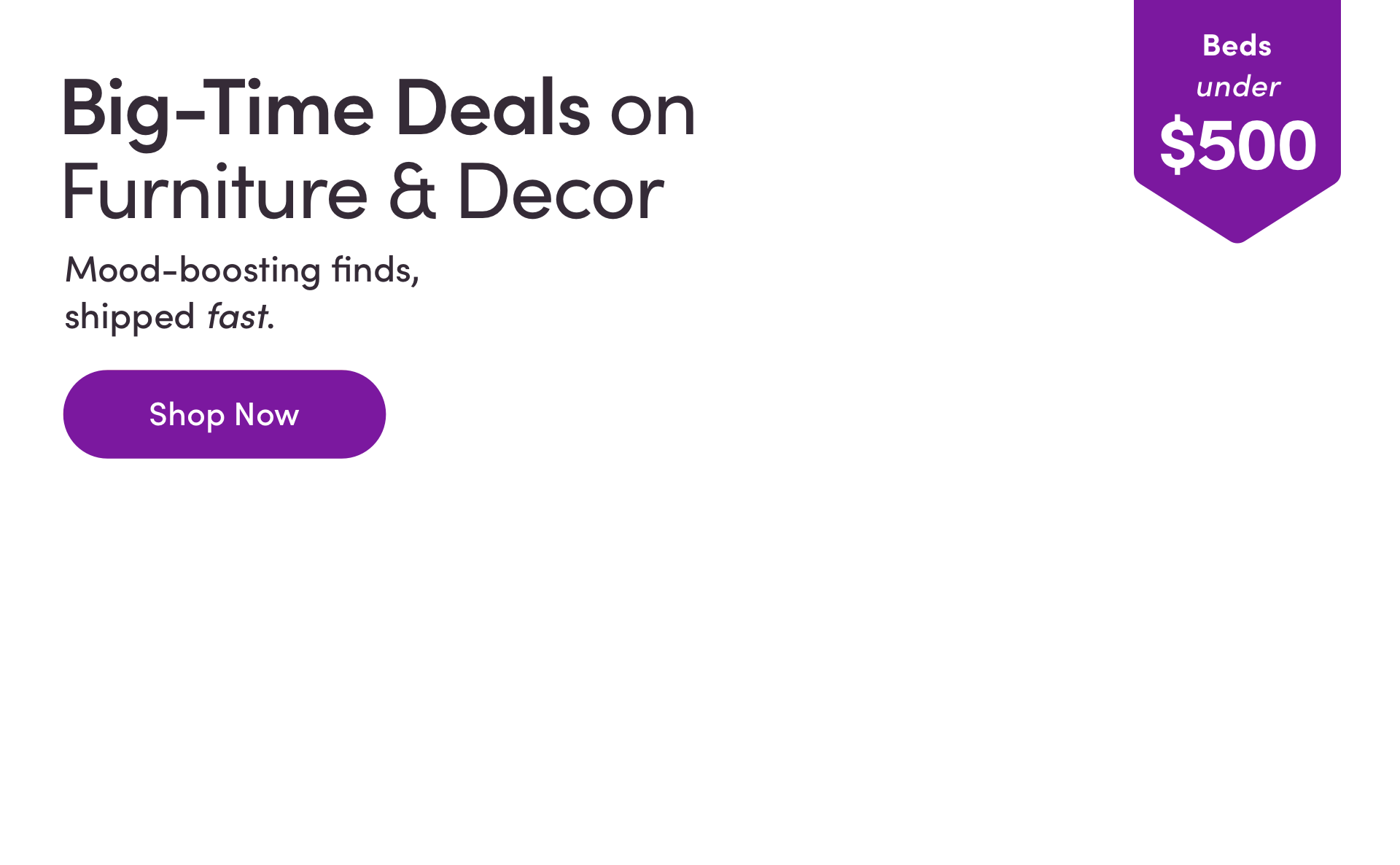 Beds Under $500. Big-Time Deals on Furniture & Decor. Mood-boosting finds, shipped fast. Shop Now.