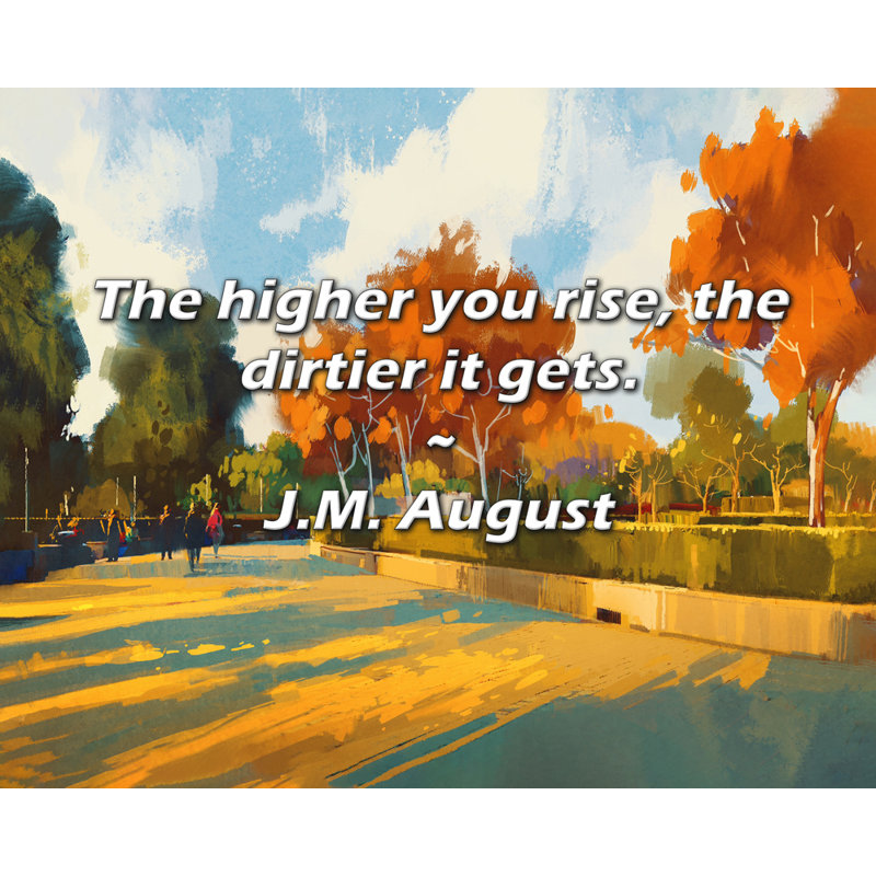 J.M. August Quote: The higher you rise, the dirtier it gets., 26" H x 32" W