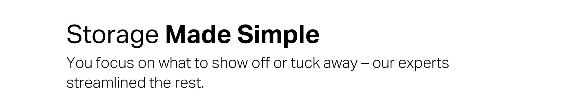 Storage Made Simple. You focus on what to show off or tuck away – our experts streamlined the rest.