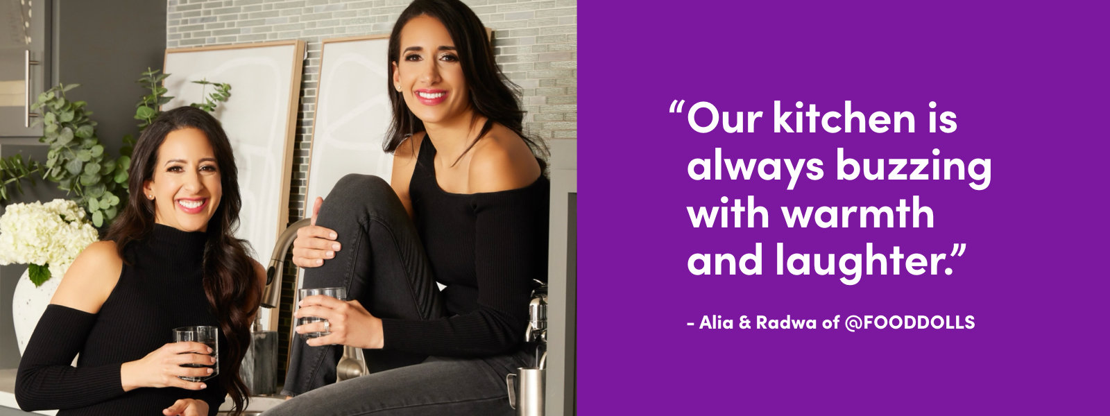 "Our kitchen is always buzzing with warmth and laughter." - Alia & Radwa of @FOODDOLLS