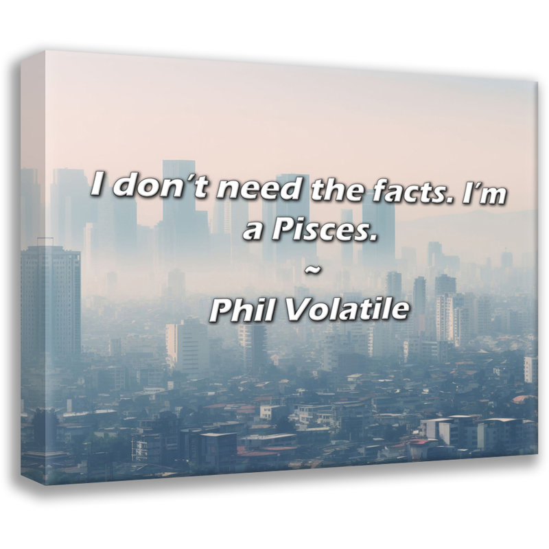 Phil Volatile Quote: I don’t need the facts. I’m a Pisces., 15" H x 18" W