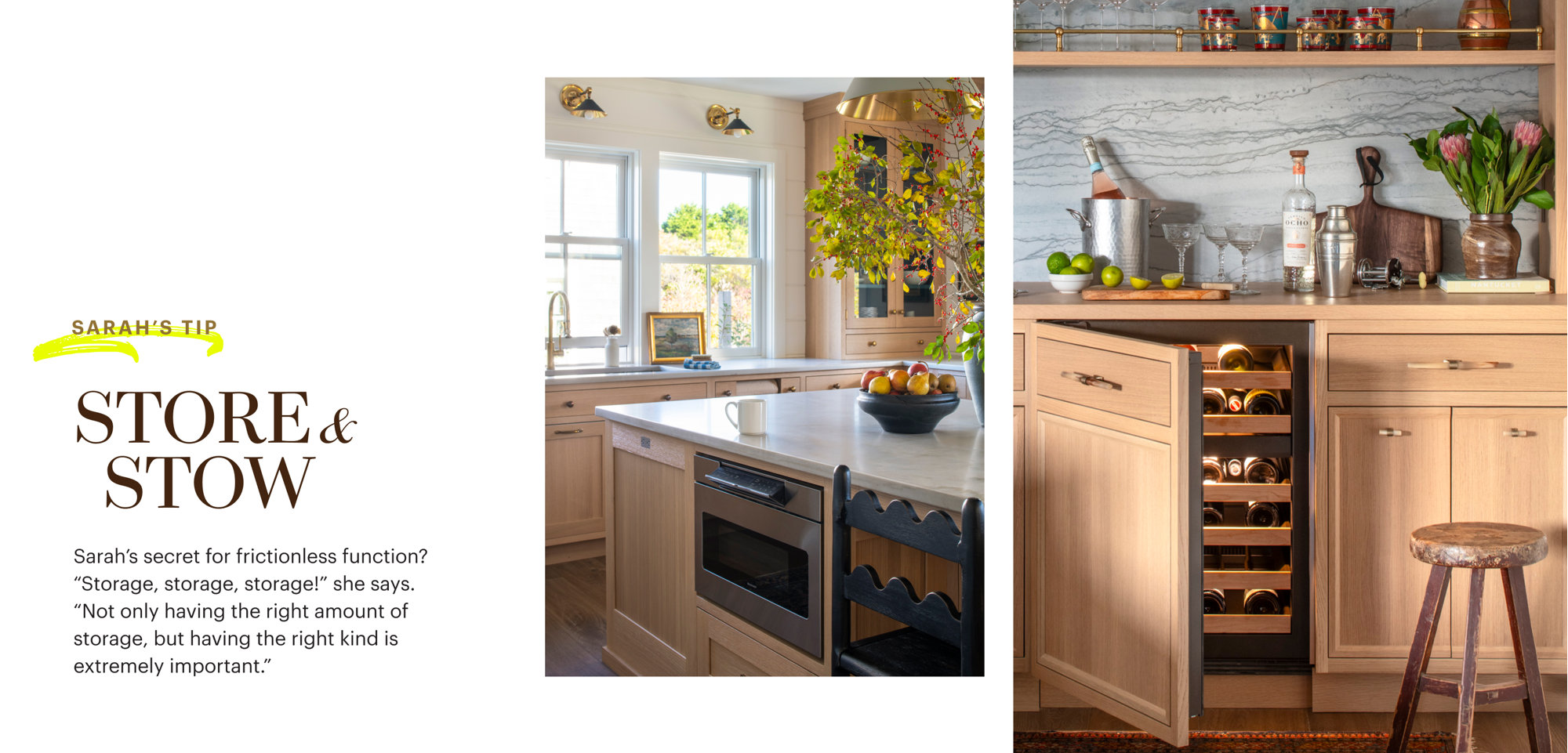 Sarah's Tip: Store and Stow. Sarah's secret for frictionless function? Storage, storage, storage! she says. Not only having the right amount of storage, but having the right kind is extremely important.