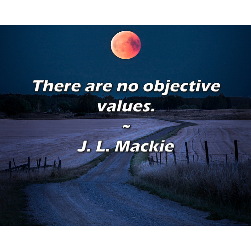 J. L. Mackie Quote: There are no objective values., 15" H x 18" W