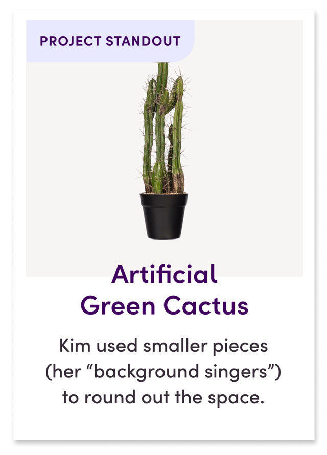 Artificial Green Cactus
Kim used smaller pieces (her “background singers") to round out the space.