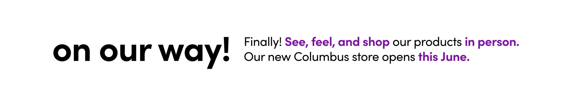 On our way! Finally! See, feel, and shop our products in person. Our new Columbus store opens this June.