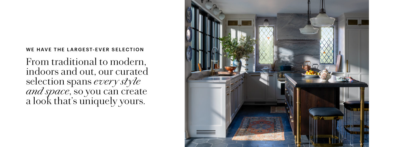 We have the largest selection, from traditional to modern, indoors and out.