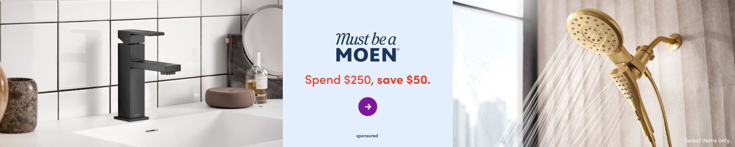 Must be a MOEN. Spend $250, save $50. Select items only.