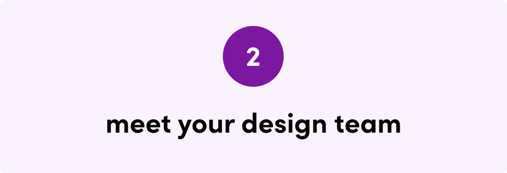 2. Meet your design team. Learn more.
