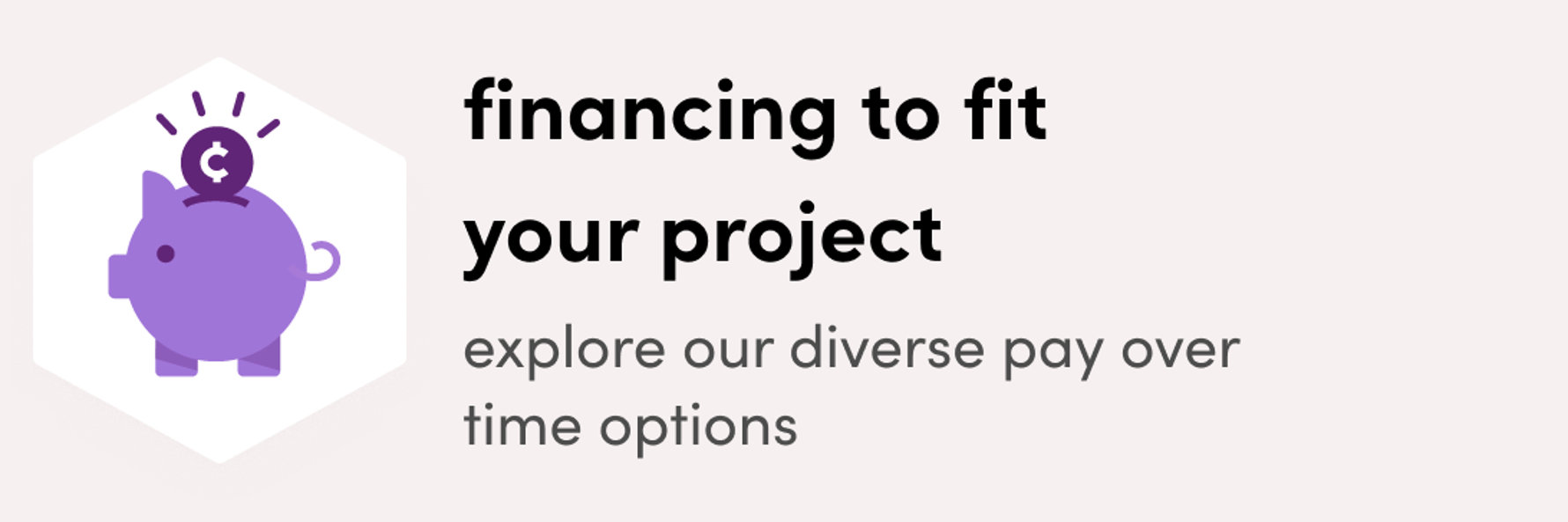 financing to fit your project; explore our diverse pay over time options