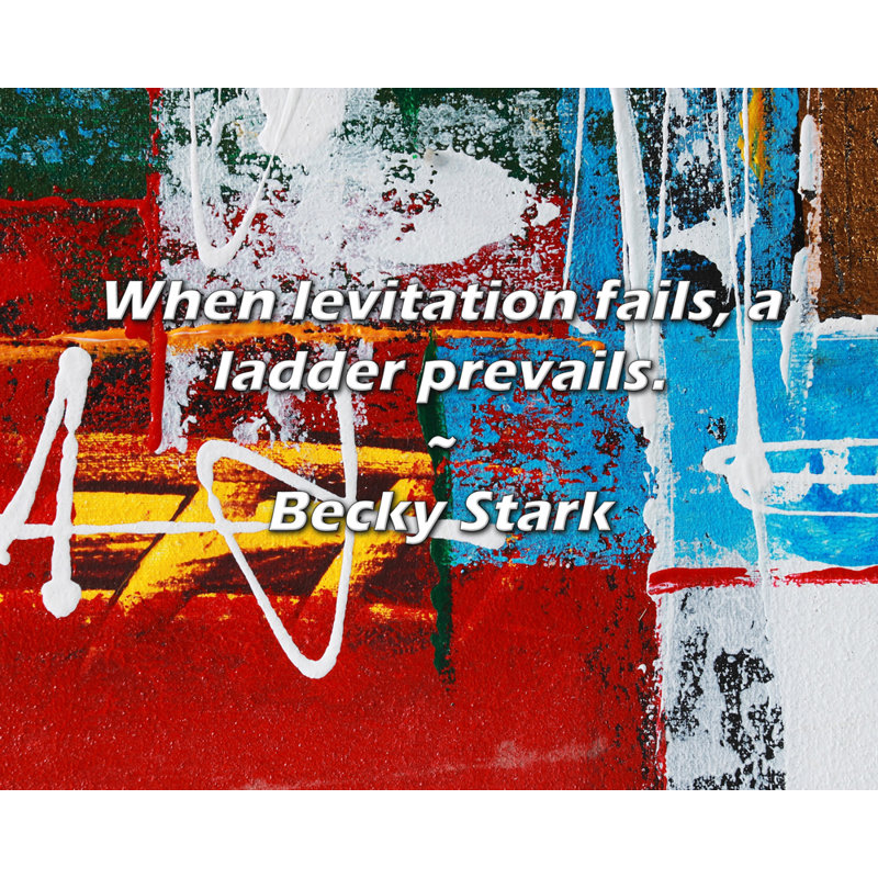 Becky Stark Quote: When levitation fails, a ladder prevails., 26" H x 32" W