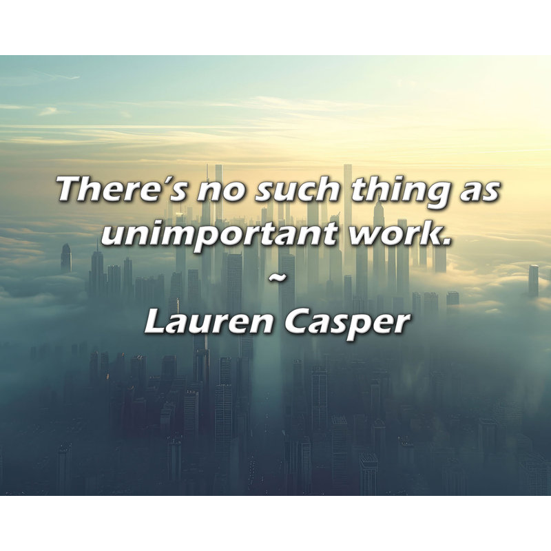 Lauren Casper Quote: There’s no such thing as unimportant work., 20" H x 24" W