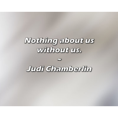 Judi Chamberlin Quote: Nothing about us without us.