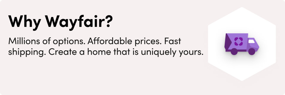 Why Wayfair? We bring together millions of options, affordable prices, and fast shipping all in one place so you can effortlessly create a home that feels uniquely yours.