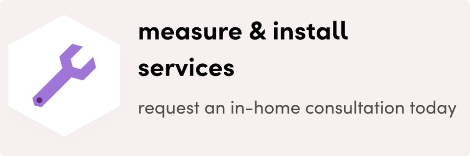 Measure & install services. request an in-home consultation today