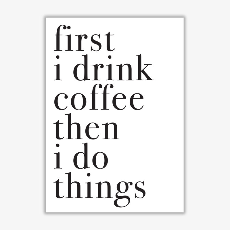 First I Drink The Coffee Then I Do The Things - Print, 85 cm H x 60 cm W x 1 cm D, No Frame