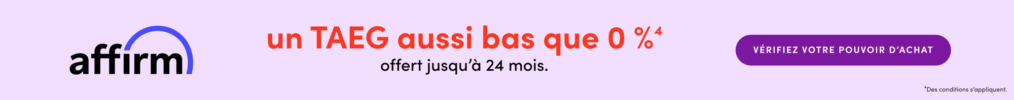 Aussi bas que 0 % TAP jusqu'à 24 mois. Vérifiez votre pouvoir d'achat. Modalités applicables. Affirm.
