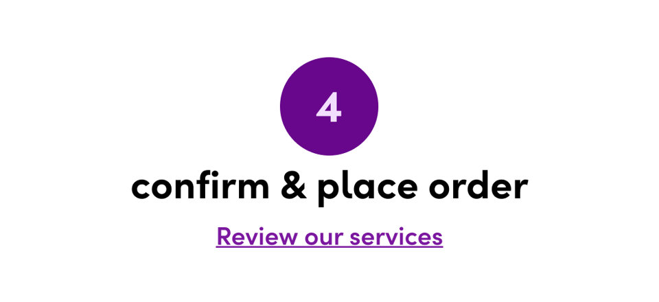 Confirm & place order. Review our services. 4.