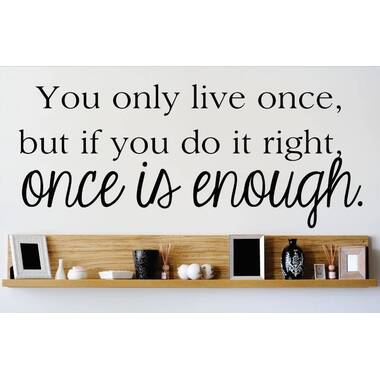 You only live once! But if you do it right once is enough