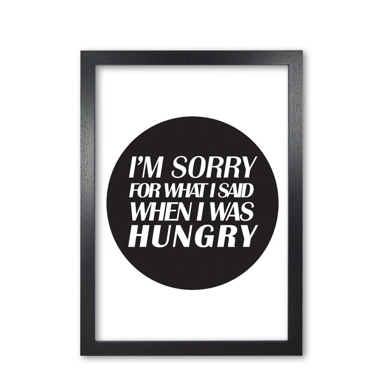 I'm Sorry For What I Said When I Was Hungry - Print, Black Grain Frame, 42 cm H x 30 cm W x 5 cm D