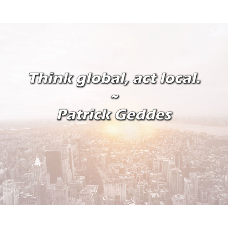 Patrick Geddes Quote: Think global, act local.