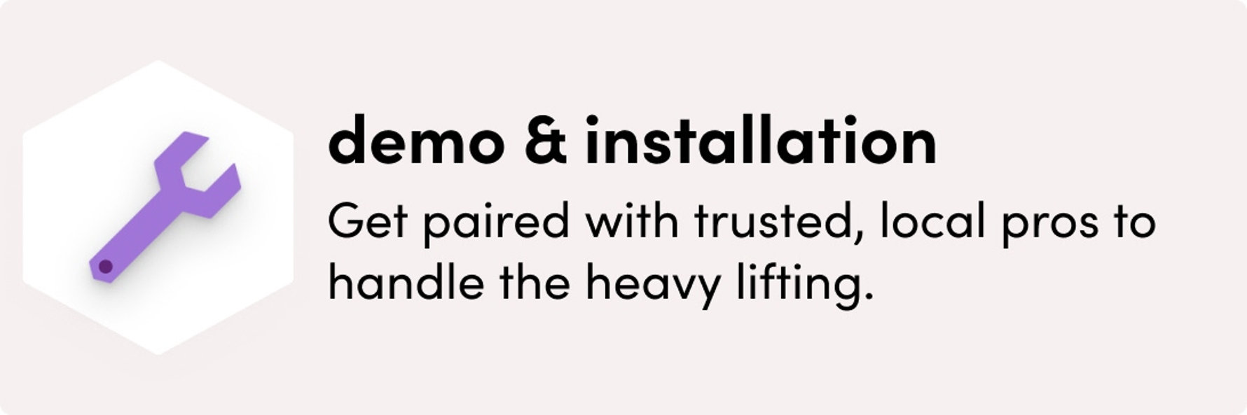 demo & installation, get paired with trusted, local pros to handle the heavy lifting.