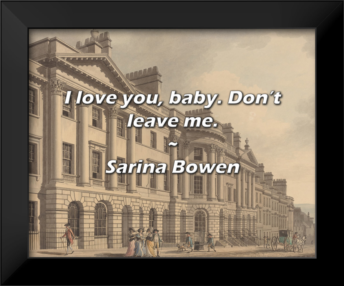 Latitude Run® Sarina Bowen Quote: I love you, baby. Don’t leave me ...