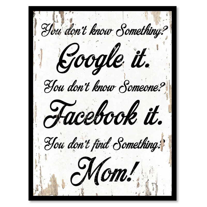 " You Don't Know Something? Google It. You Don't Know Someone? Facebook It. You Don't Find Something? Mom! "
