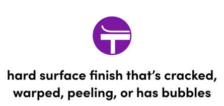 Hard surface finish that's cracked, warped, peeling, or has bubbles.