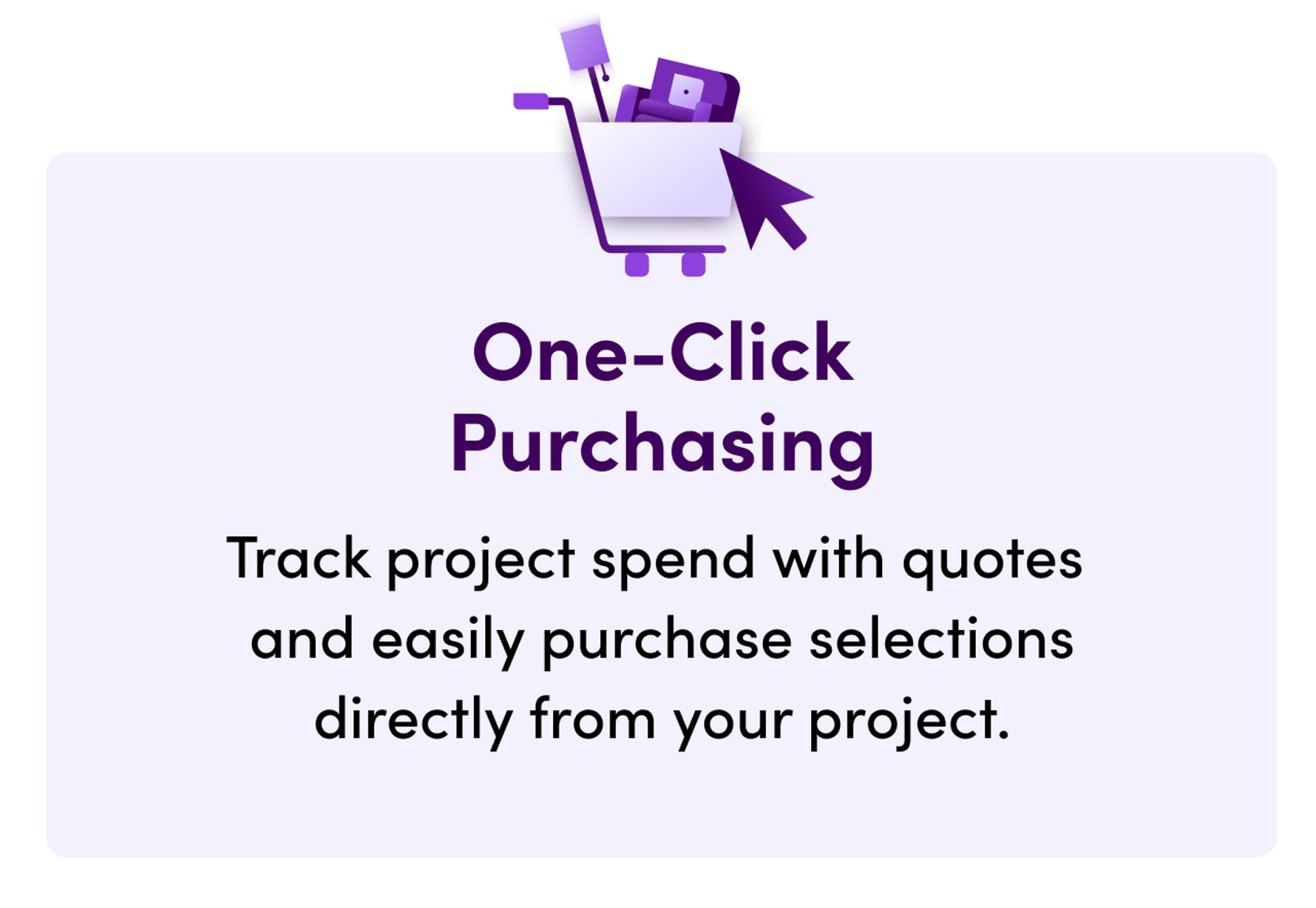 One-Click Purchasing. Track project spend with quotes and easily purchase selections directly from your project.