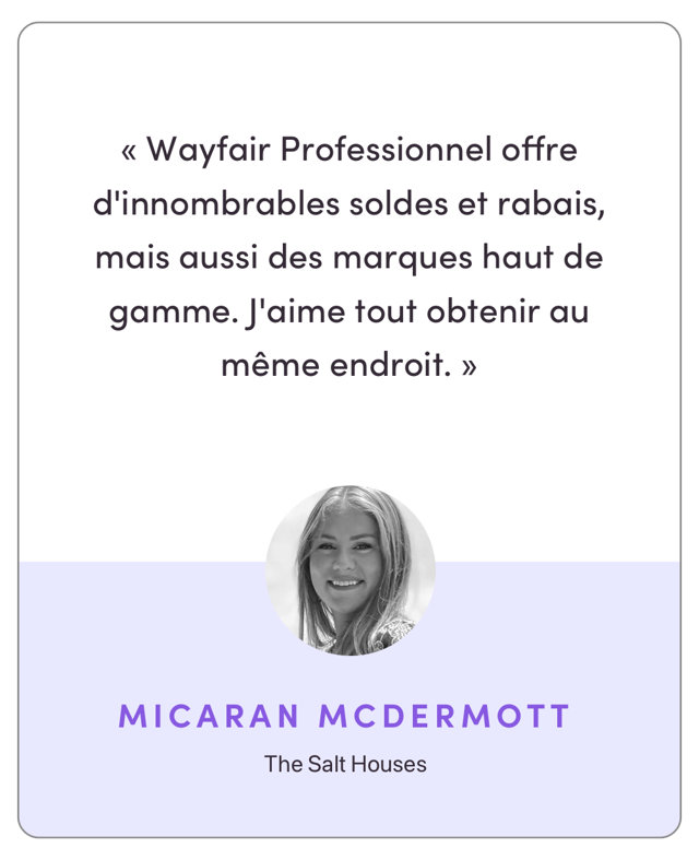 “Wayfair Professional has endless sales and discounts but also high-end brands and options – I love that I can get them all in the same place.”