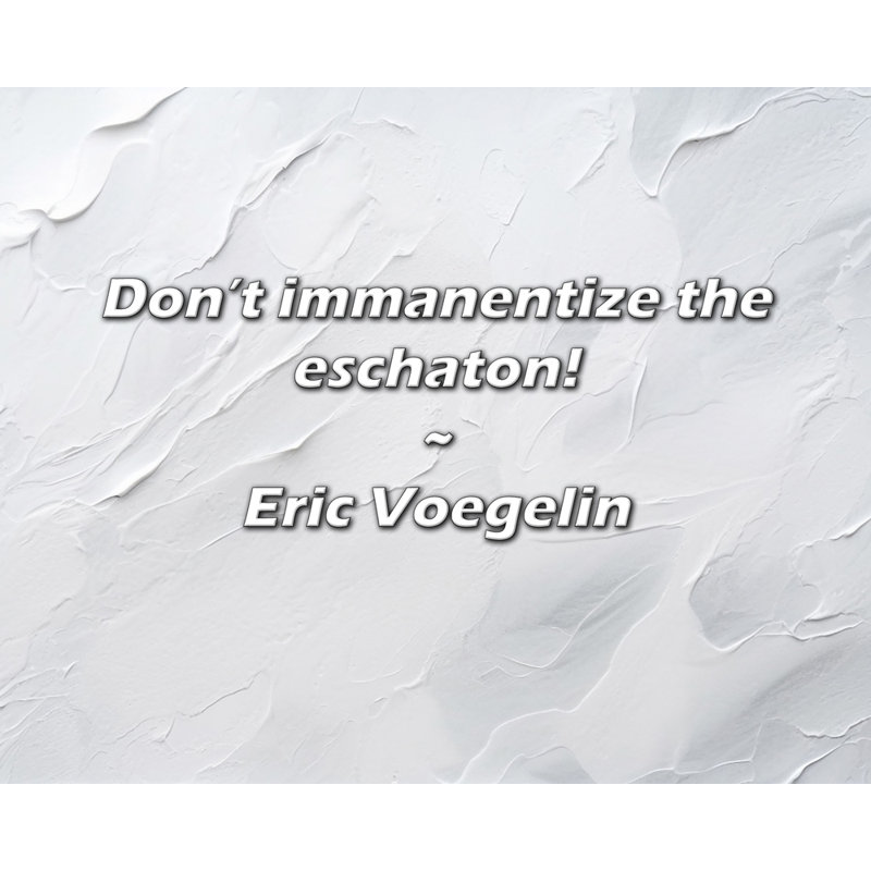 Eric Voegelin Quote: Don’t immanentize the eschaton!