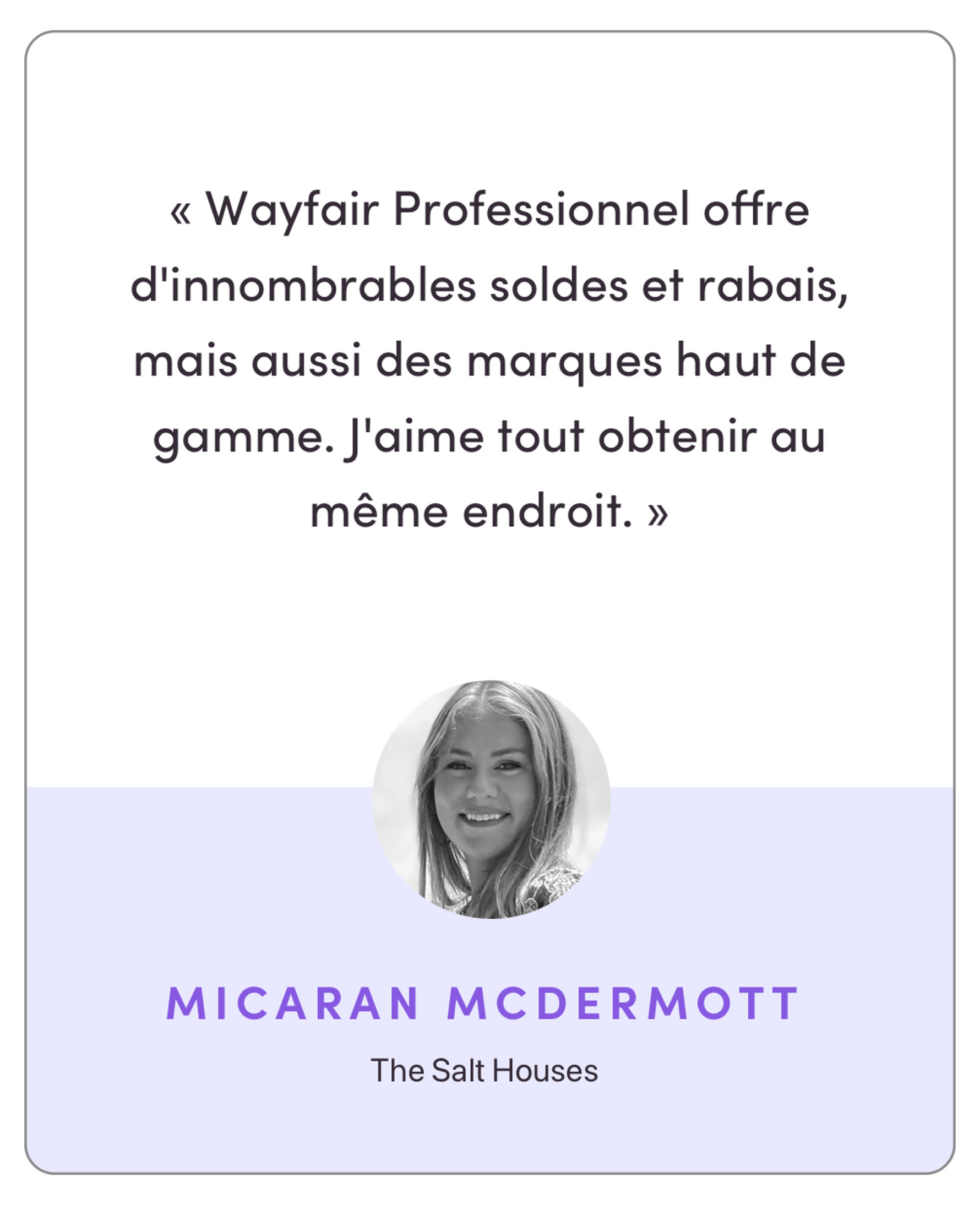 “Wayfair Professional has endless sales and discounts but also high-end brands and options – I love that I can get them all in the same place.”