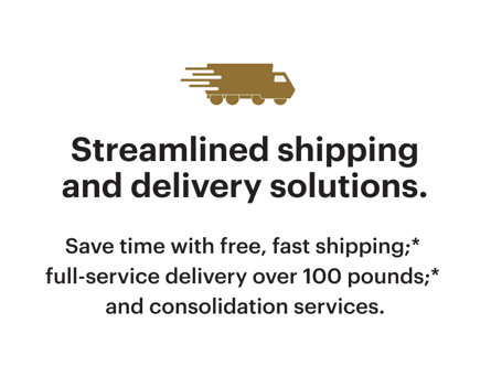 Streamlined shipping and delivery solutions. Save time with free, fast shipping; full-service delivery over 100 pounds; and consolidation services.