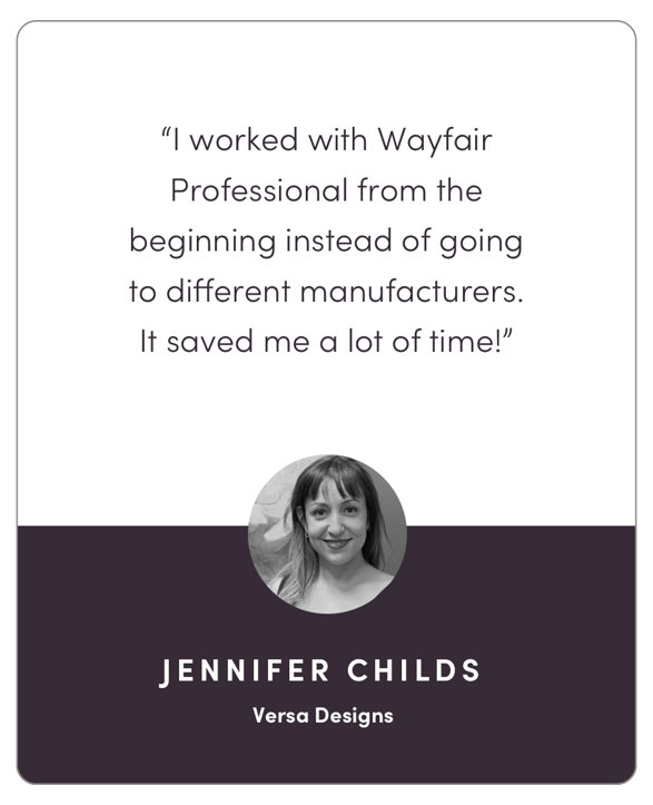 "I worked with Wayfair Professional from the beginning instead of going to different manufacturers. It saved me a lot of time!"