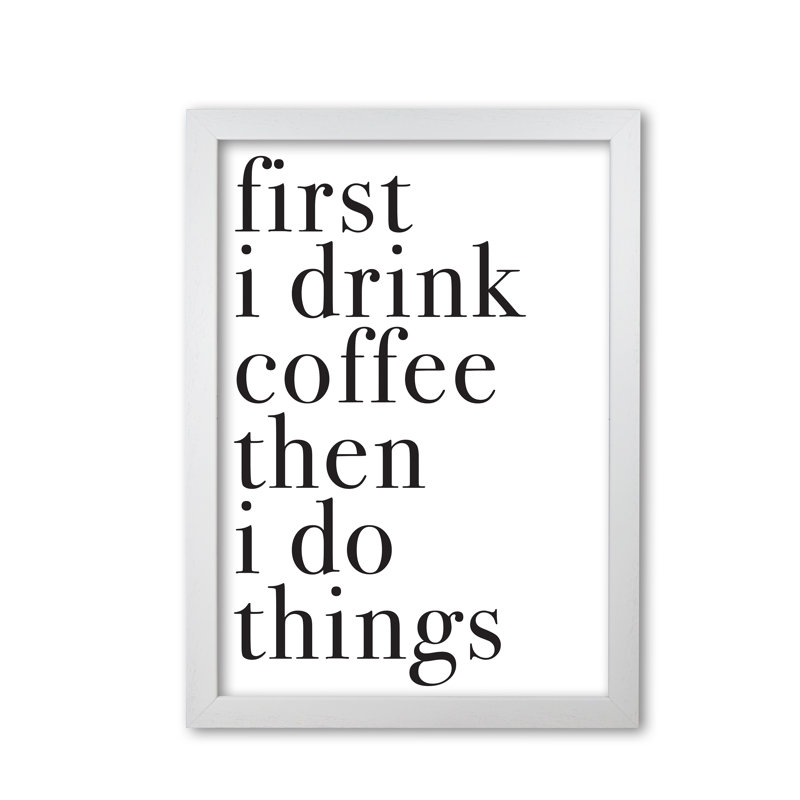 First I Drink The Coffee Then I Do The Things - Print, 30 cm H x 21 cm W x 5 cm D, White Grain Frame