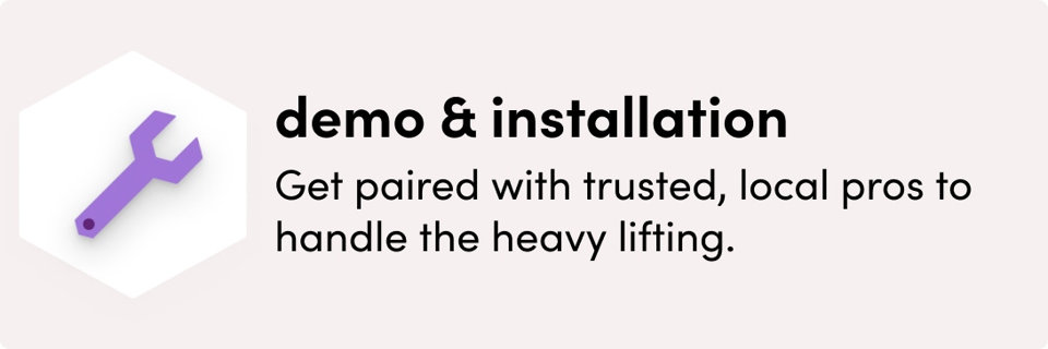 demo & installation, get paired with trusted, local pros to handle the heavy lifting.