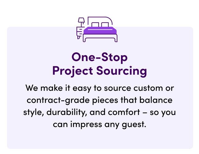 One-Stop Project Sourcing. We make it easy to source custom or contract-grade pieces that balance style, durability, and comfort - so you can impress any guest.
