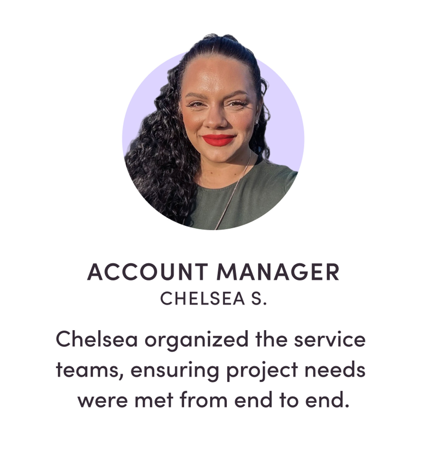 ACCOUNT MANAGER CHELSEA S. Chelsea organized the service teams, ensuring project needs were met from end to end.
