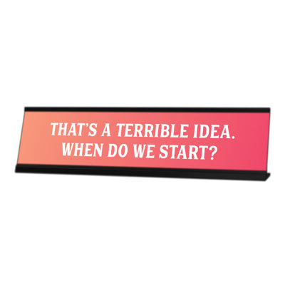 That's a Terrible Idea. When Do We Start? Desk Sign