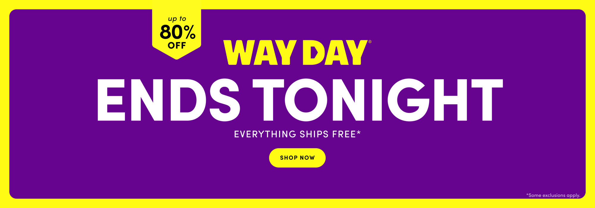 Way Day ends tonight with up to 80% off and everything ships free. Shop now. Some exclusions apply.