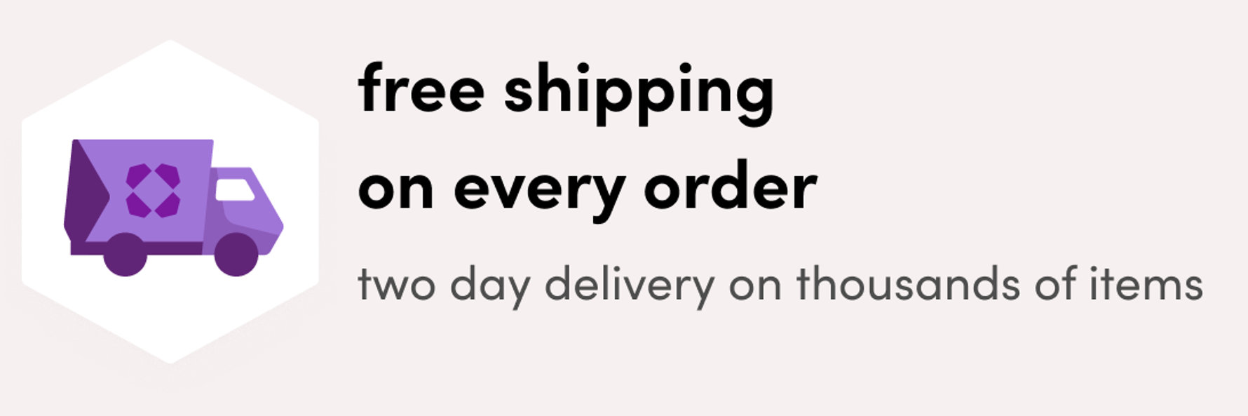 free shipping on every order; two day delivery on thousands of items